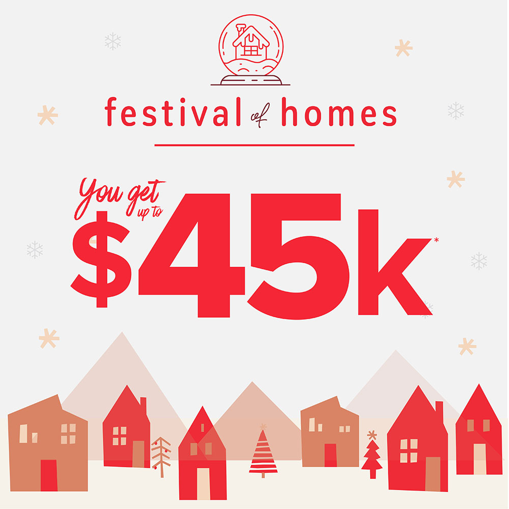 Festival of Homes you get up to $45k*